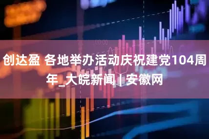 创达盈 各地举办活动庆祝建党104周年_大皖新闻 | 安徽网