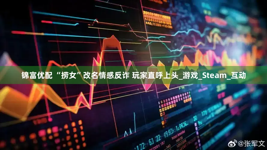 锦富优配 “捞女”改名情感反诈 玩家直呼上头_游戏_Steam_互动