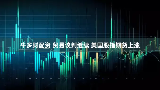 牛多财配资 贸易谈判继续 美国股指期货上涨