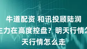 牛道配资 和讯投顾陆润凯：主力在高度控盘？明天行情怎么走