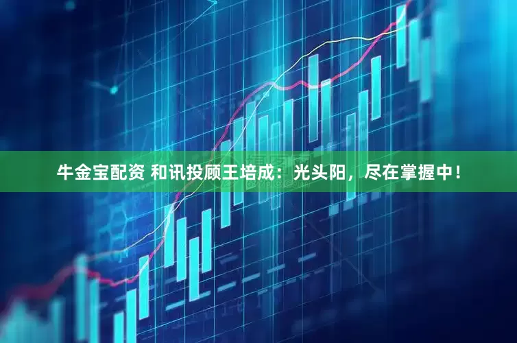 牛金宝配资 和讯投顾王培成：光头阳，尽在掌握中！