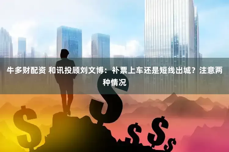 牛多财配资 和讯投顾刘文博：补票上车还是短线出城？注意两种情况