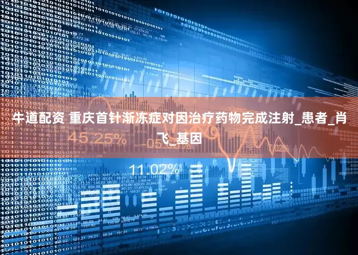 牛道配资 重庆首针渐冻症对因治疗药物完成注射_患者_肖飞_基因
