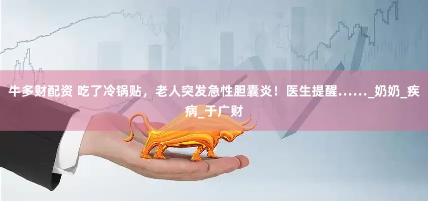 牛多财配资 吃了冷锅贴，老人突发急性胆囊炎！医生提醒……_奶奶_疾病_于广财