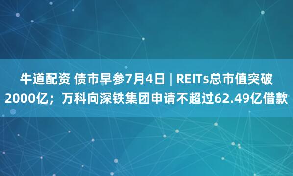 牛道配资 债市早参7月4日 | REITs总市值突破2000亿；万科向深铁集团申请不超过62.49亿借款