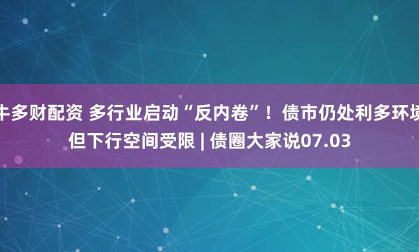 牛多财配资 多行业启动“反内卷”！债市仍处利多环境但下行空间受限 | 债圈大家说07.03