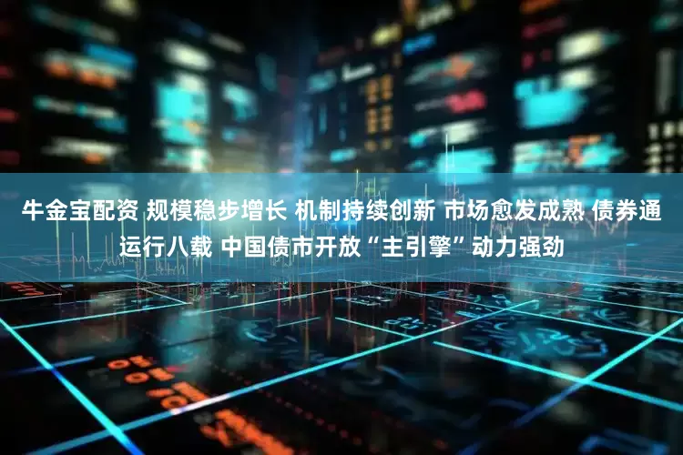 牛金宝配资 规模稳步增长 机制持续创新 市场愈发成熟 债券通运行八载 中国债市开放“主引擎”动力强劲