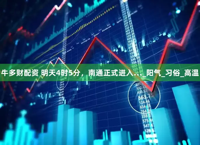 牛多财配资 明天4时5分，南通正式进入…_阳气_习俗_高温
