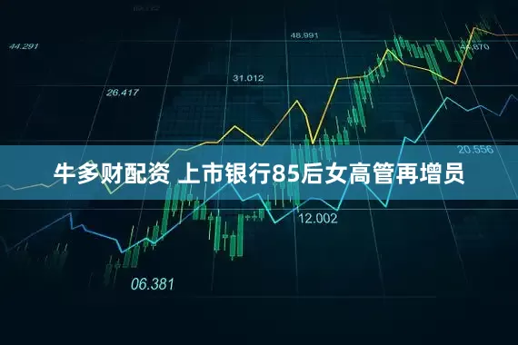 牛多财配资 上市银行85后女高管再增员