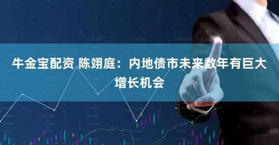 牛金宝配资 陈翊庭：内地债市未来数年有巨大增长机会