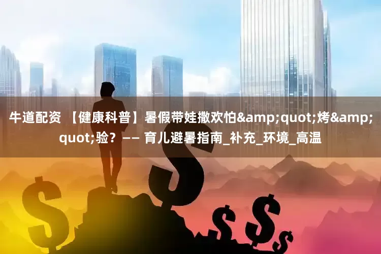 牛道配资 【健康科普】暑假带娃撒欢怕&quot;烤&quot;验？—— 育儿避暑指南_补充_环境_高温