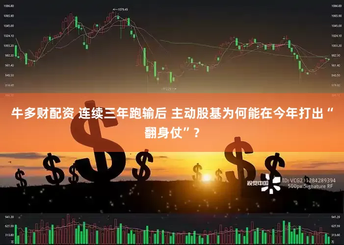 牛多财配资 连续三年跑输后 主动股基为何能在今年打出“翻身仗”？
