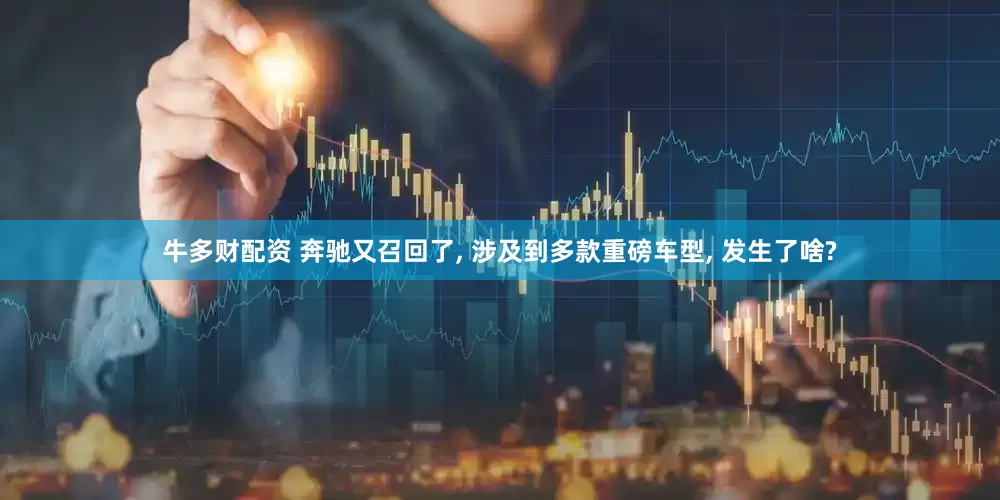 牛多财配资 奔驰又召回了, 涉及到多款重磅车型, 发生了啥?