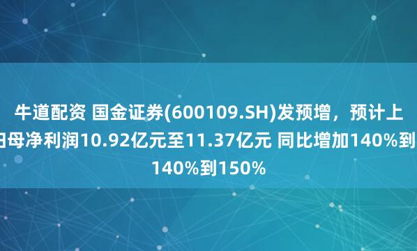 牛道配资 国金证券(600109.SH)发预增，预计上半年归母净利润10.92亿元至11.37亿元 同比增加140%到150%