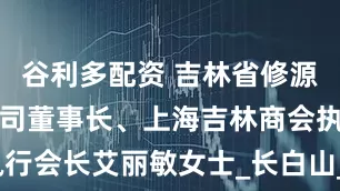 谷利多配资 吉林省修源药业有限公司董事长、上海吉林商会执行会长艾丽敏女士_长白山_灵芝_的生产