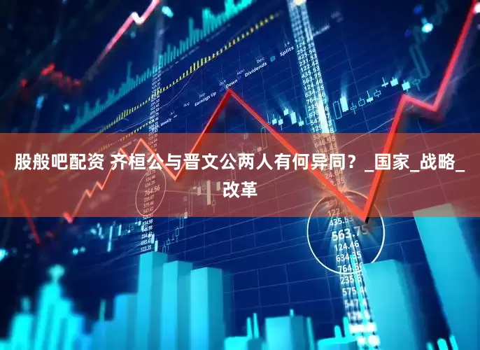股般吧配资 齐桓公与晋文公两人有何异同？_国家_战略_改革