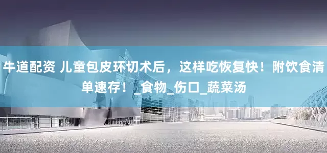 牛道配资 儿童包皮环切术后，这样吃恢复快！附饮食清单速存！_食物_伤口_蔬菜汤