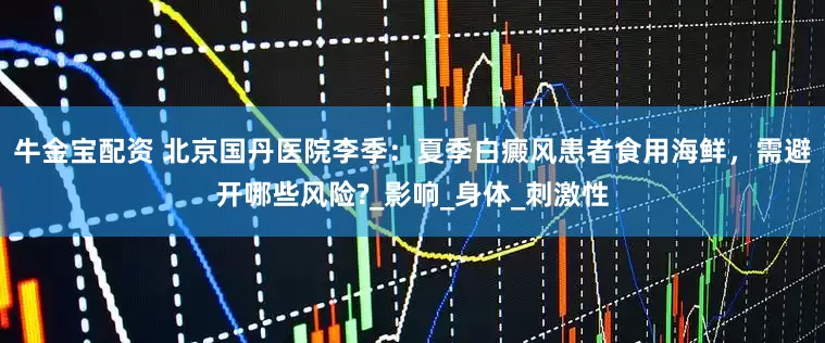 牛金宝配资 北京国丹医院李季：夏季白癜风患者食用海鲜，需避开哪些风险?_影响_身体_刺激性