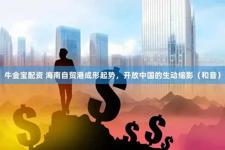 牛金宝配资 海南自贸港成形起势，开放中国的生动缩影（和音）