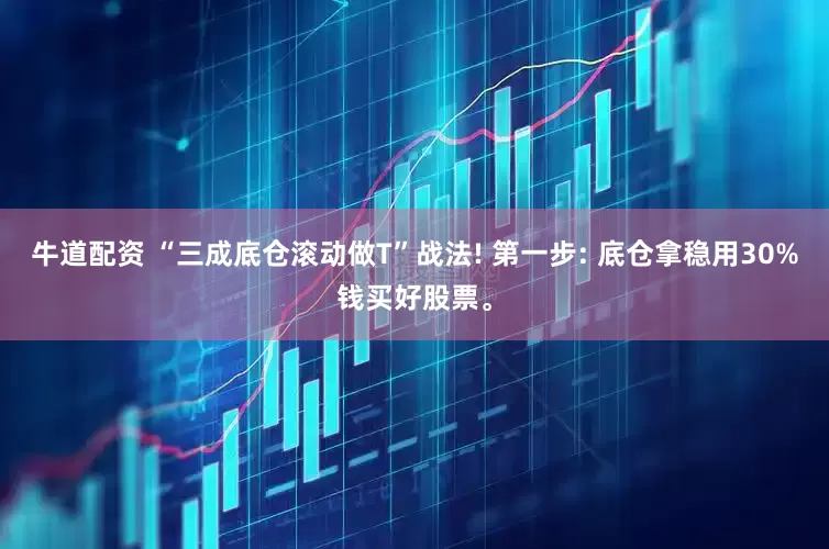 牛道配资 “三成底仓滚动做T”战法! 第一步: 底仓拿稳用30%钱买好股票。