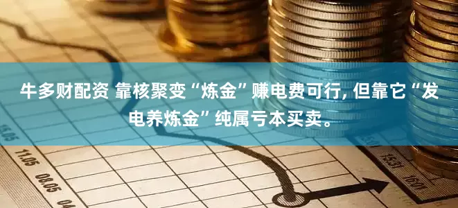 牛多财配资 靠核聚变“炼金”赚电费可行, 但靠它“发电养炼金”纯属亏本买卖。