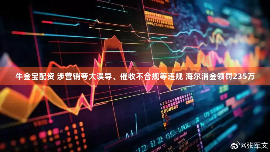 牛金宝配资 涉营销夸大误导、催收不合规等违规 海尔消金领罚235万