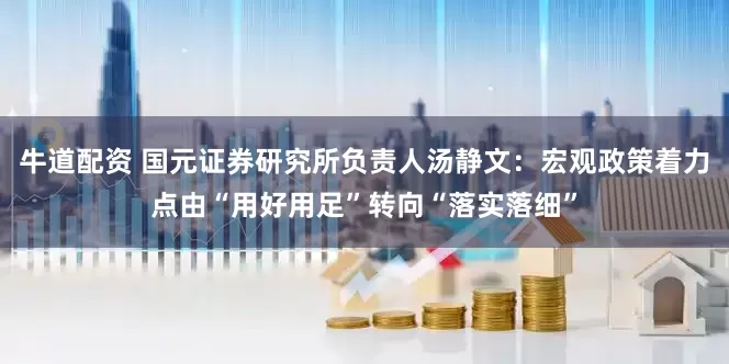 牛道配资 国元证券研究所负责人汤静文：宏观政策着力点由“用好用足”转向“落实落细”