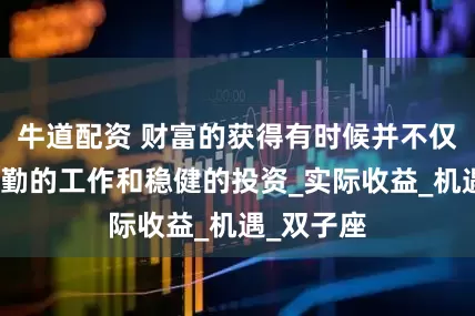 牛道配资 财富的获得有时候并不仅仅依靠辛勤的工作和稳健的投资_实际收益_机遇_双子座