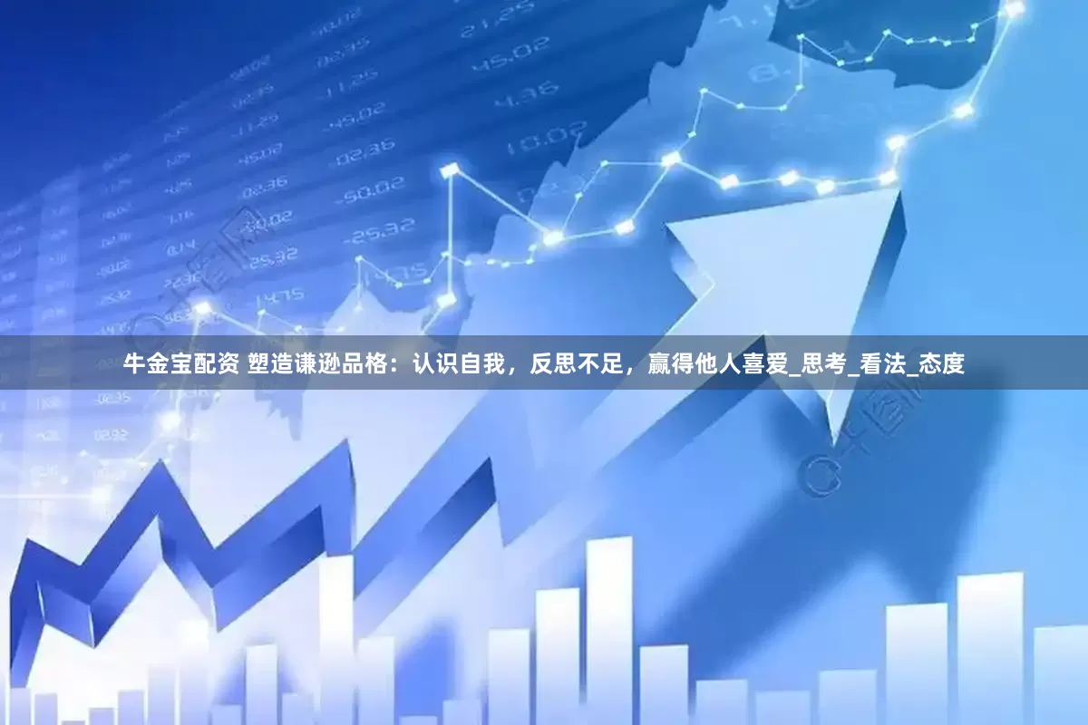 牛金宝配资 塑造谦逊品格：认识自我，反思不足，赢得他人喜爱_思考_看法_态度