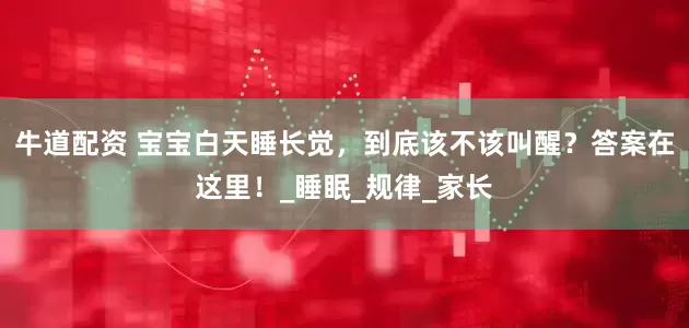 牛道配资 宝宝白天睡长觉，到底该不该叫醒？答案在这里！_睡眠_规律_家长