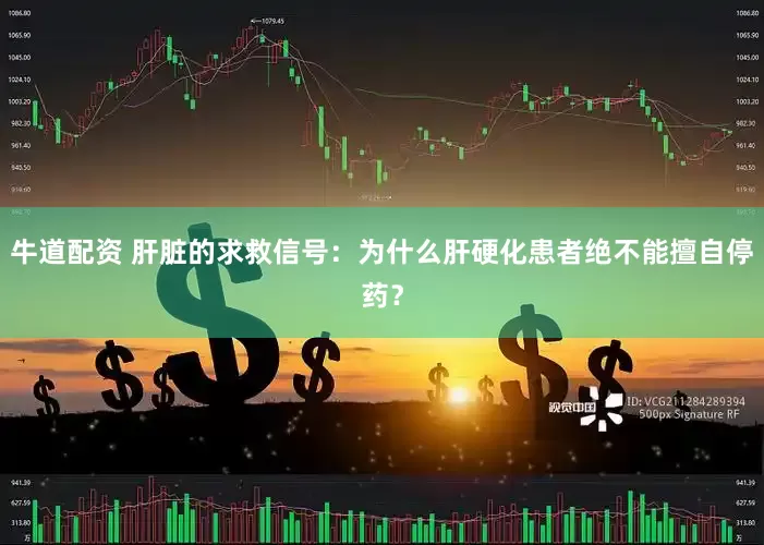 牛道配资 肝脏的求救信号：为什么肝硬化患者绝不能擅自停药？