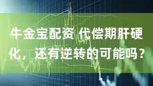 牛金宝配资 代偿期肝硬化，还有逆转的可能吗？