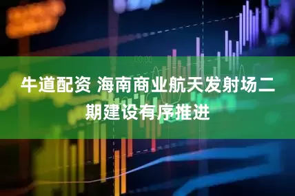 牛道配资 海南商业航天发射场二期建设有序推进