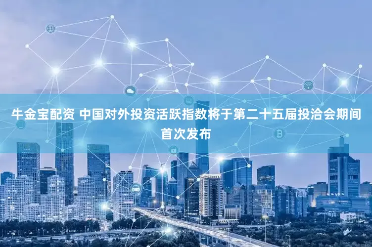 牛金宝配资 中国对外投资活跃指数将于第二十五届投洽会期间首次发布