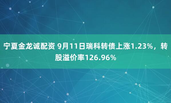 宁夏金龙诚配资 9月11日瑞科转债上涨1.23%，转股溢价率126.96%