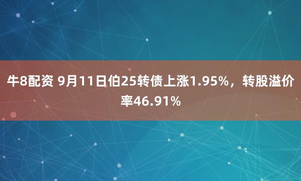 牛8配资 9月11日伯25转债上涨1.95%，转股溢价率46.91%