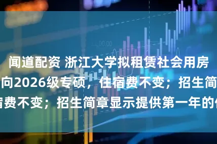 闻道配资 浙江大学拟租赁社会用房当学生宿舍：面向2026级专硕，住宿费不变；招生简章显示提供第一年的住宿