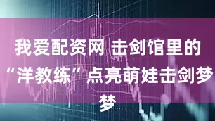 我爱配资网 击剑馆里的“洋教练”点亮萌娃击剑梦