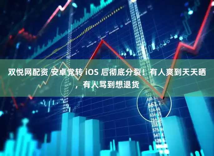 双悦网配资 安卓党转 iOS 后彻底分裂!有人爽到天天晒,有人骂到想退货