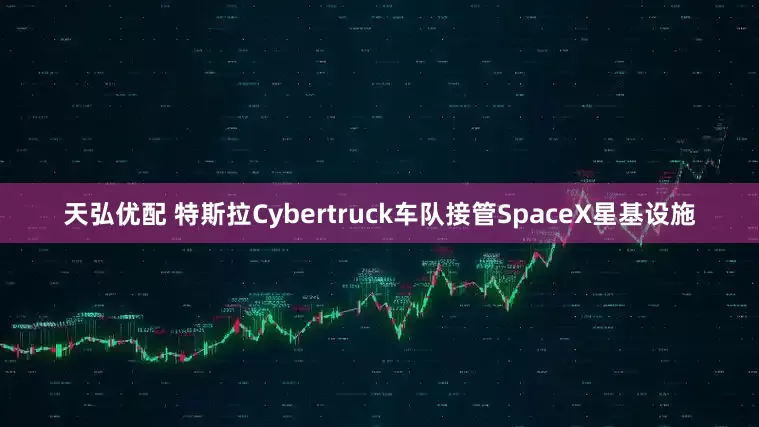 天弘优配 特斯拉Cybertruck车队接管SpaceX星基设施