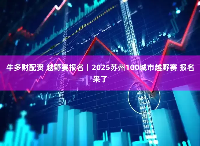 牛多财配资 越野赛报名丨2025苏州100城市越野赛 报名来了