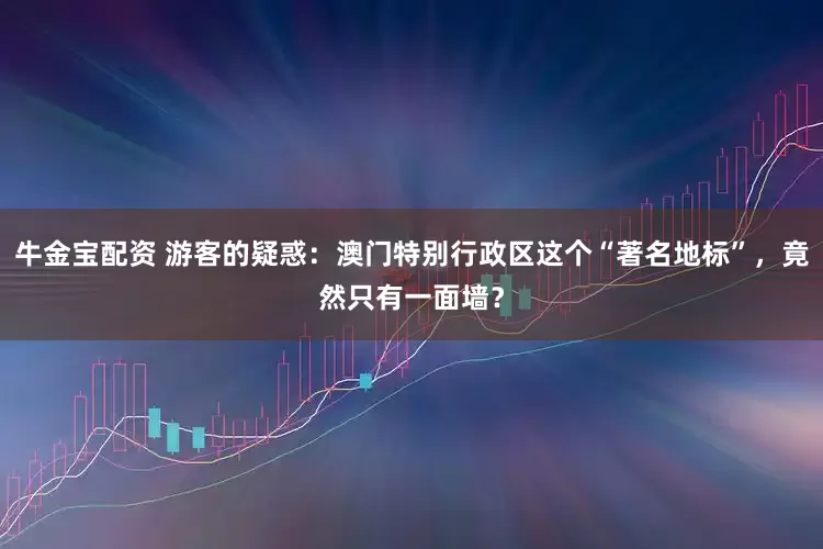 牛金宝配资 游客的疑惑：澳门特别行政区这个“著名地标”，竟然只有一面墙？