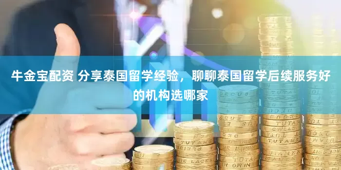牛金宝配资 分享泰国留学经验，聊聊泰国留学后续服务好的机构选哪家