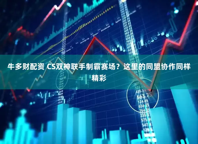 牛多财配资 CS双神联手制霸赛场？这里的同盟协作同样精彩