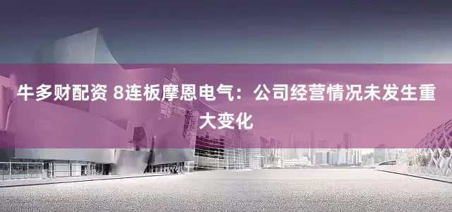 牛多财配资 8连板摩恩电气：公司经营情况未发生重大变化