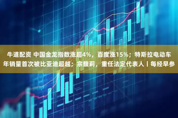 牛道配资 中国金龙指数涨超4%，百度涨15%；特斯拉电动车年销量首次被比亚迪超越；宗馥莉，重任法定代表人丨每经早参