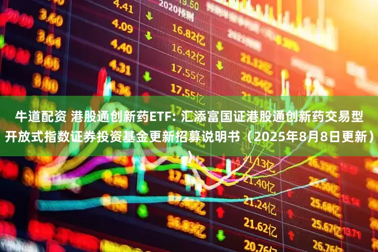 牛道配资 港股通创新药ETF: 汇添富国证港股通创新药交易型开放式指数证券投资基金更新招募说明书（2025年8月8日更新）