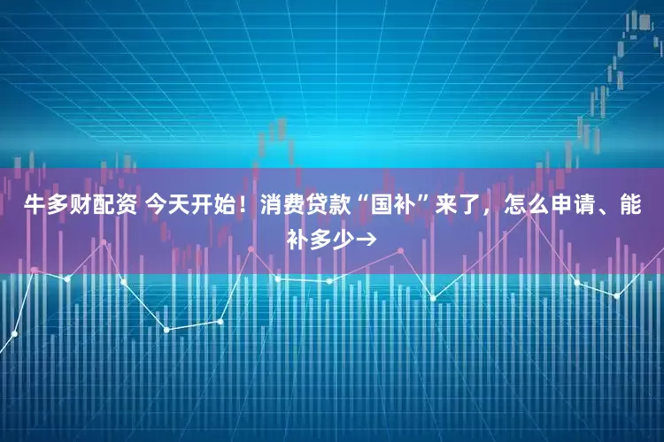 牛多财配资 今天开始！消费贷款“国补”来了，怎么申请、能补多少→
