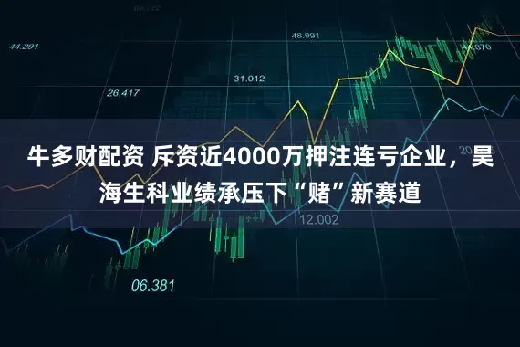 牛多财配资 斥资近4000万押注连亏企业,昊海生科业绩承压下“赌”新赛道