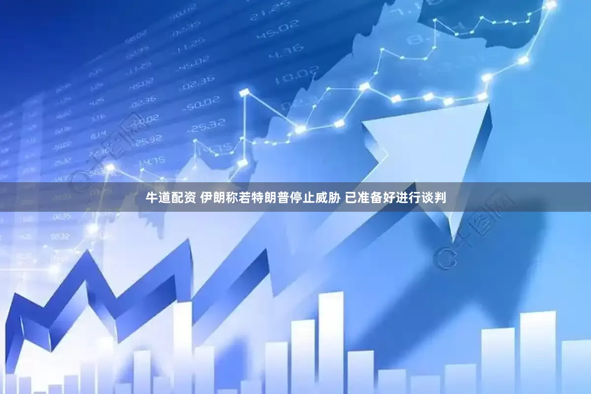 牛道配资 伊朗称若特朗普停止威胁 已准备好进行谈判